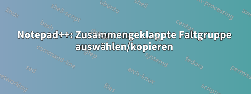 Notepad++: Zusammengeklappte Faltgruppe auswählen/kopieren