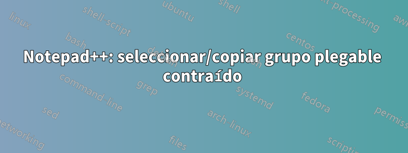 Notepad++: seleccionar/copiar grupo plegable contraído