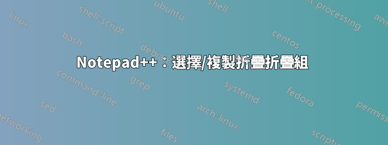Notepad++：選擇/複製折疊折疊組