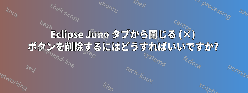 Eclipse Juno タブから閉じる (×) ボタンを削除するにはどうすればいいですか?