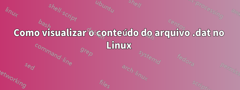 Como visualizar o conteúdo do arquivo .dat no Linux
