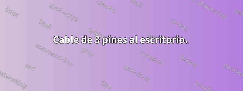 Cable de 3 pines al escritorio.