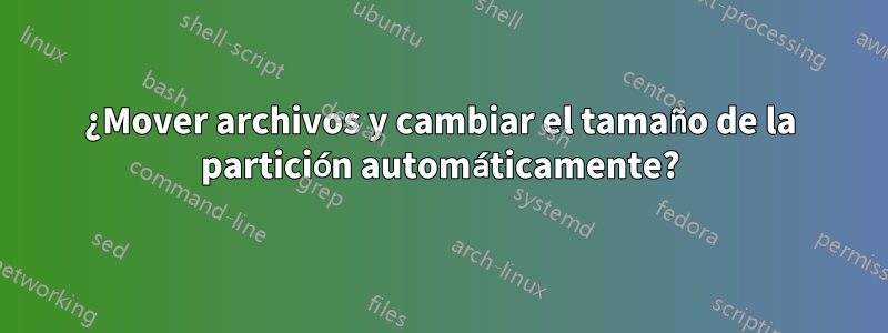 ¿Mover archivos y cambiar el tamaño de la partición automáticamente?