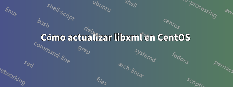 Cómo actualizar libxml en CentOS