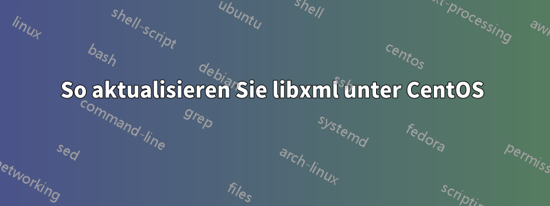 So aktualisieren Sie libxml unter CentOS