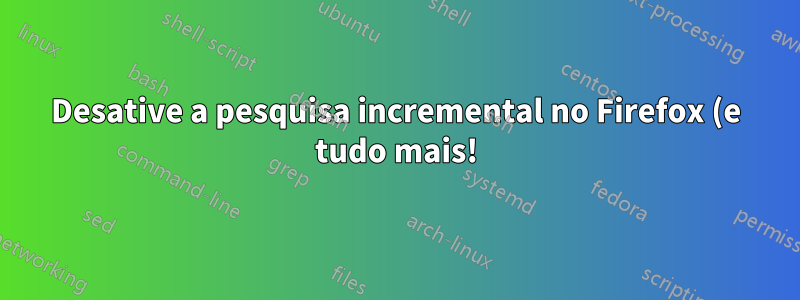 Desative a pesquisa incremental no Firefox (e tudo mais!)