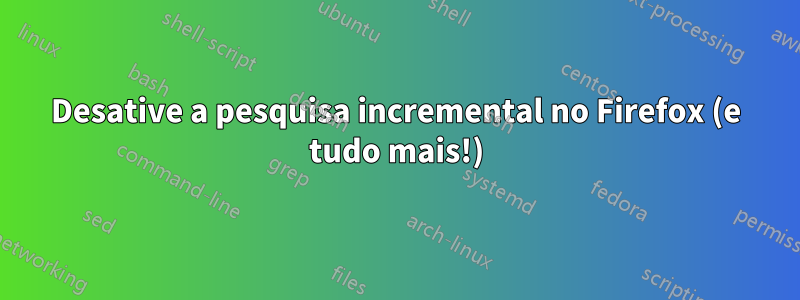 Desative a pesquisa incremental no Firefox (e tudo mais!)