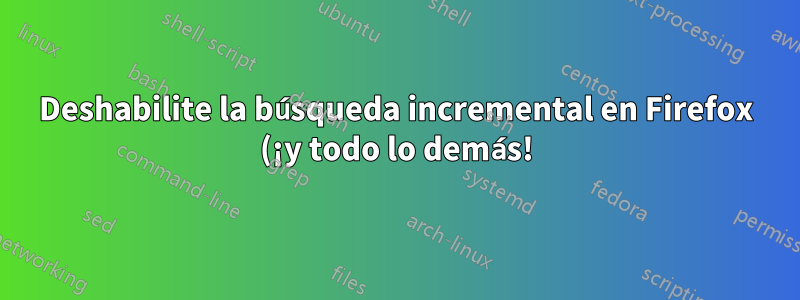 Deshabilite la búsqueda incremental en Firefox (¡y todo lo demás!)