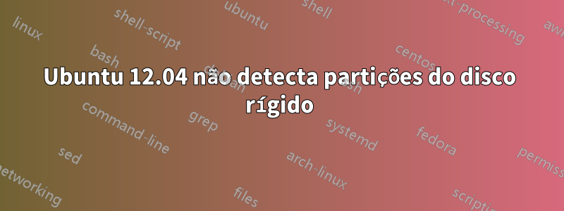 Ubuntu 12.04 não detecta partições do disco rígido