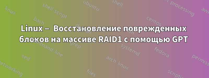 Linux — Восстановление поврежденных блоков на массиве RAID1 с помощью GPT