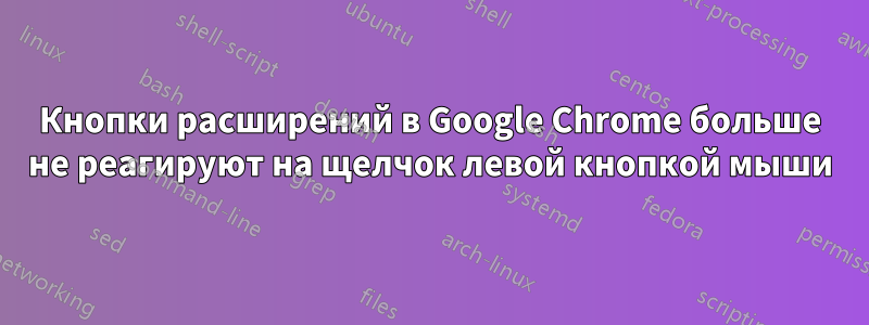 Кнопки расширений в Google Chrome больше не реагируют на щелчок левой кнопкой мыши