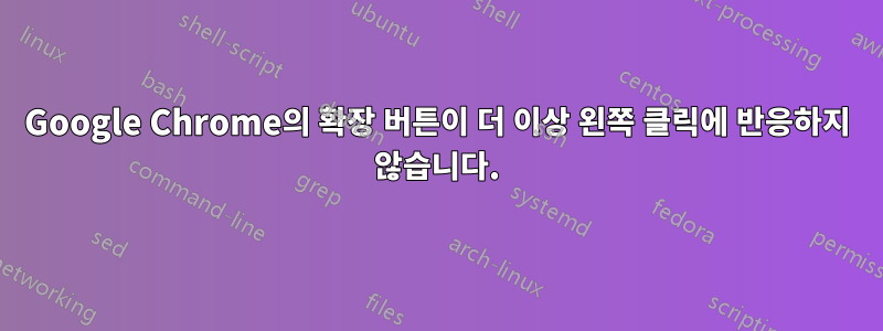 Google Chrome의 확장 버튼이 더 이상 왼쪽 클릭에 반응하지 않습니다.