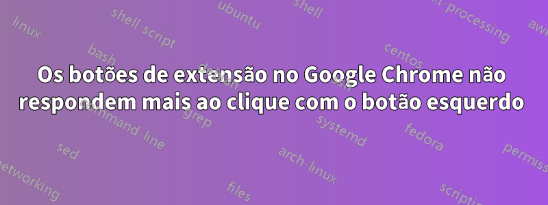 Os botões de extensão no Google Chrome não respondem mais ao clique com o botão esquerdo