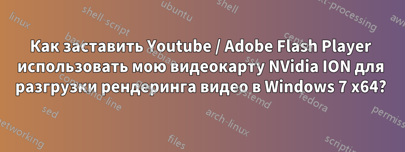 Как заставить Youtube / Adobe Flash Player использовать мою видеокарту NVidia ION для разгрузки рендеринга видео в Windows 7 x64?