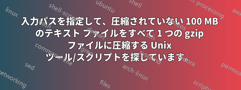 入力パスを指定して、圧縮されていない 100 MB のテキスト ファイルをすべて 1 つの gzip ファイルに圧縮する Unix ツール/スクリプトを探しています。