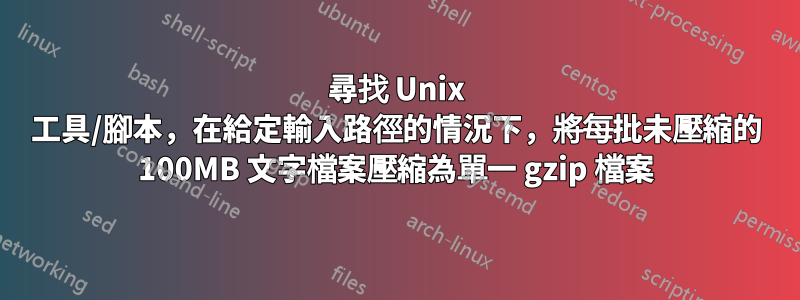 尋找 Unix 工具/腳本，在給定輸入路徑的情況下，將每批未壓縮的 100MB 文字檔案壓縮為單一 gzip 檔案