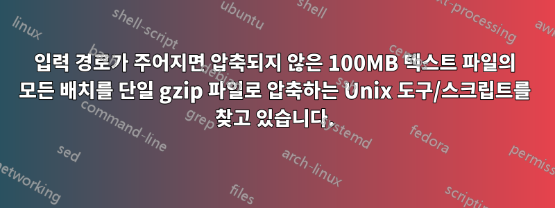 입력 경로가 주어지면 압축되지 않은 100MB 텍스트 파일의 모든 배치를 단일 gzip 파일로 압축하는 Unix 도구/스크립트를 찾고 있습니다.