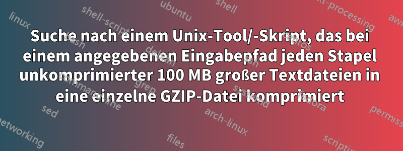 Suche nach einem Unix-Tool/-Skript, das bei einem angegebenen Eingabepfad jeden Stapel unkomprimierter 100 MB großer Textdateien in eine einzelne GZIP-Datei komprimiert