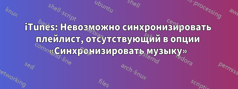 iTunes: Невозможно синхронизировать плейлист, отсутствующий в опции «Синхронизировать музыку»