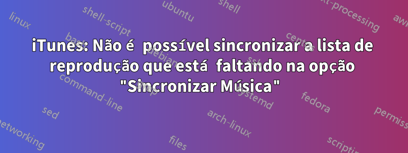 iTunes: Não é possível sincronizar a lista de reprodução que está faltando na opção "Sincronizar Música"