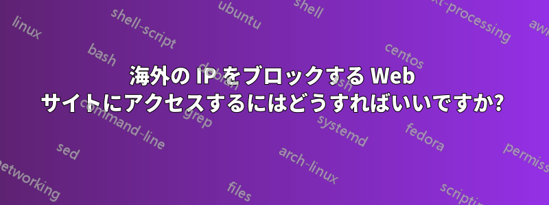 海外の IP をブロックする Web サイトにアクセスするにはどうすればいいですか?