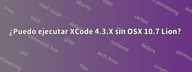 ¿Puedo ejecutar XCode 4.3.X sin OSX 10.7 Lion?