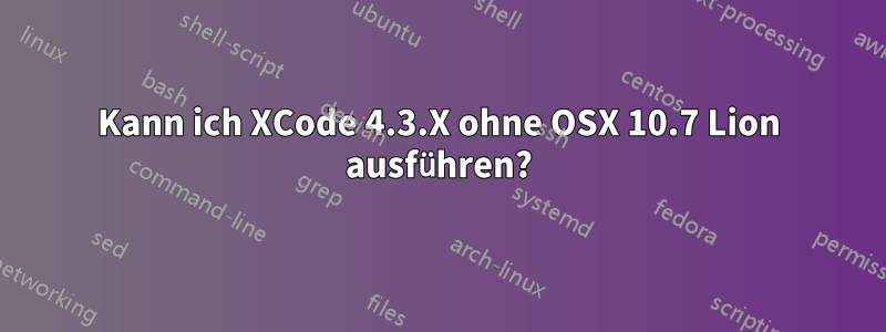 Kann ich XCode 4.3.X ohne OSX 10.7 Lion ausführen?