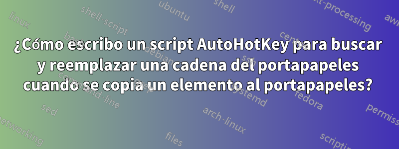 ¿Cómo escribo un script AutoHotKey para buscar y reemplazar una cadena del portapapeles cuando se copia un elemento al portapapeles?