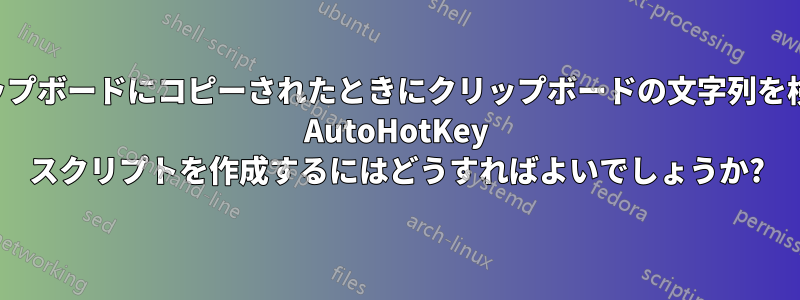 アイテムがクリップボードにコピーされたときにクリップボードの文字列を検索して置換する AutoHotKey スクリプトを作成するにはどうすればよいでしょうか?