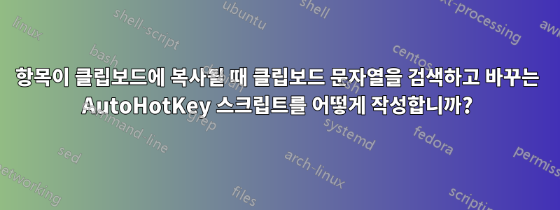 항목이 클립보드에 복사될 때 클립보드 문자열을 검색하고 바꾸는 AutoHotKey 스크립트를 어떻게 작성합니까?