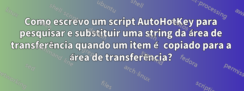 Como escrevo um script AutoHotKey para pesquisar e substituir uma string da área de transferência quando um item é copiado para a área de transferência?