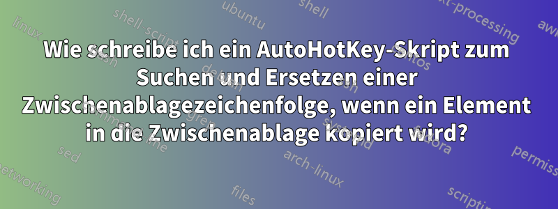 Wie schreibe ich ein AutoHotKey-Skript zum Suchen und Ersetzen einer Zwischenablagezeichenfolge, wenn ein Element in die Zwischenablage kopiert wird?