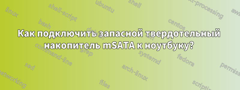 Как подключить запасной твердотельный накопитель mSATA к ноутбуку?