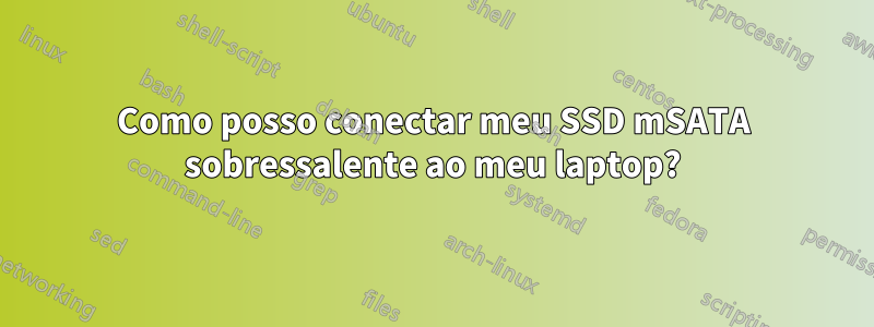 Como posso conectar meu SSD mSATA sobressalente ao meu laptop?