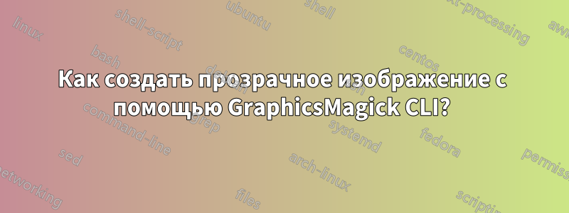 Как создать прозрачное изображение с помощью GraphicsMagick CLI?