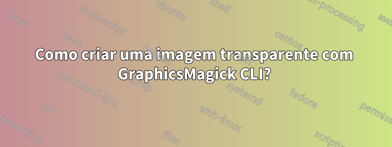 Como criar uma imagem transparente com GraphicsMagick CLI?