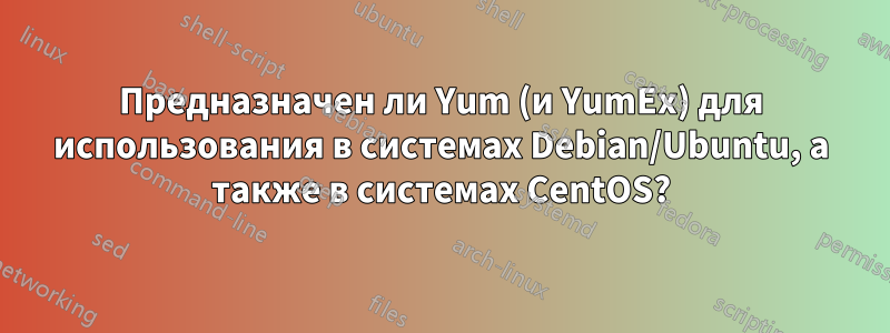 Предназначен ли Yum (и YumEx) для использования в системах Debian/Ubuntu, а также в системах CentOS?