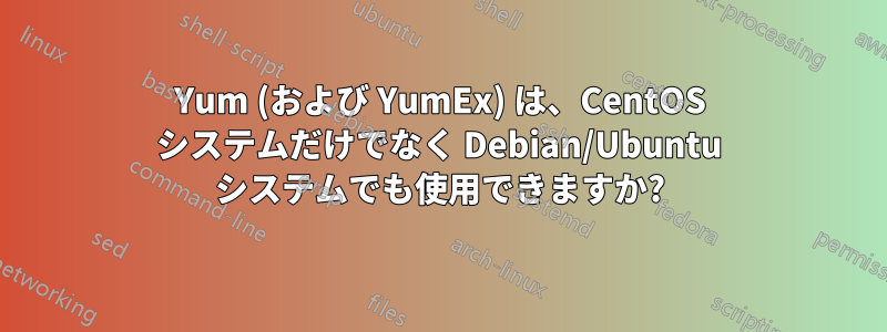 Yum (および YumEx) は、CentOS システムだけでなく Debian/Ubuntu システムでも使用できますか?