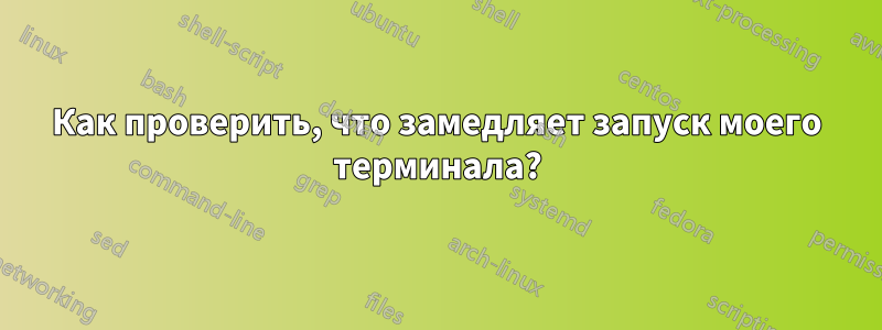 Как проверить, что замедляет запуск моего терминала?