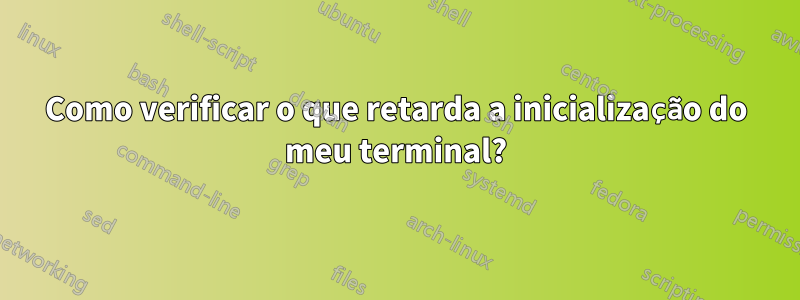 Como verificar o que retarda a inicialização do meu terminal?