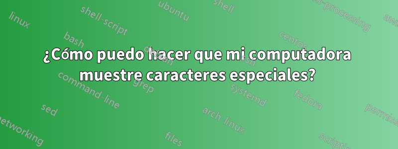 ¿Cómo puedo hacer que mi computadora muestre caracteres especiales?