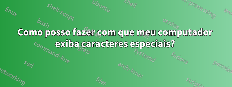 Como posso fazer com que meu computador exiba caracteres especiais?