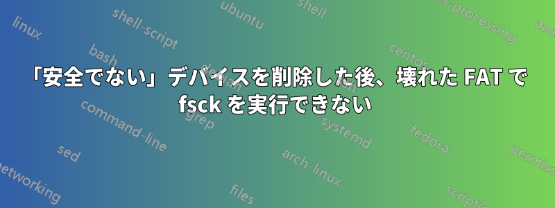 「安全でない」デバイスを削除した後、壊れた FAT で fsck を実行できない