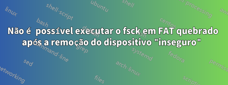 Não é possível executar o fsck em FAT quebrado após a remoção do dispositivo "inseguro"