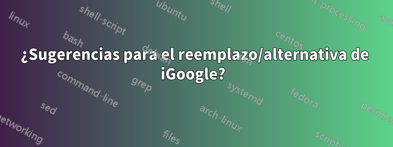 ¿Sugerencias para el reemplazo/alternativa de iGoogle? 