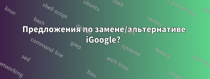 Предложения по замене/альтернативе iGoogle? 
