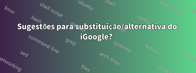 Sugestões para substituição/alternativa do iGoogle? 