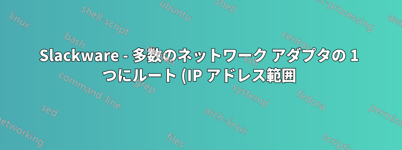 Slackware - 多数のネットワーク アダプタの 1 つにルート (IP アドレス範囲) を割り当てる