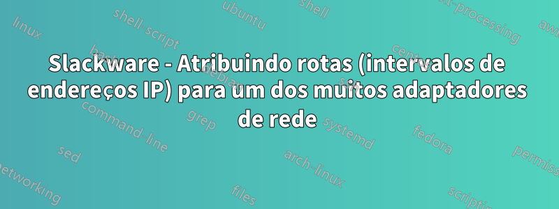 Slackware - Atribuindo rotas (intervalos de endereços IP) para um dos muitos adaptadores de rede