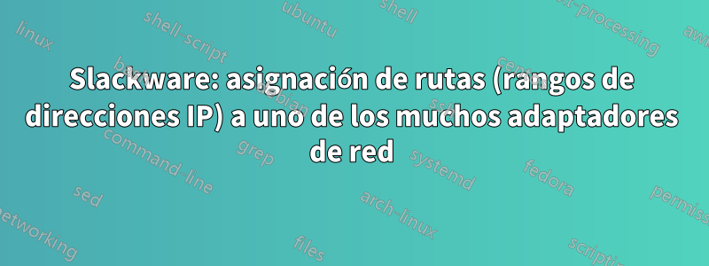 Slackware: asignación de rutas (rangos de direcciones IP) a uno de los muchos adaptadores de red